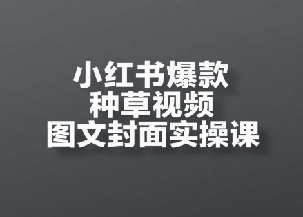 小红书爆款种草视频图文封面实操课，​开店、选品、引流、变现全流程网赚项目-副业赚钱-互联网创业-资源整合八方网创