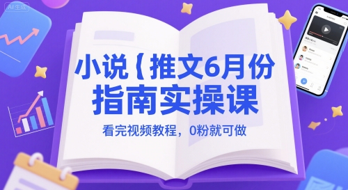小说推文6月份指南实操课，看完视频教程，0粉就可做网赚项目-副业赚钱-互联网创业-资源整合八方网创