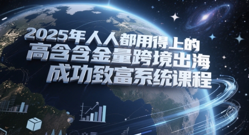 2025年人人都用得上的高含金量跨境出海成功致富系统课程网赚项目-副业赚钱-互联网创业-资源整合八方网创