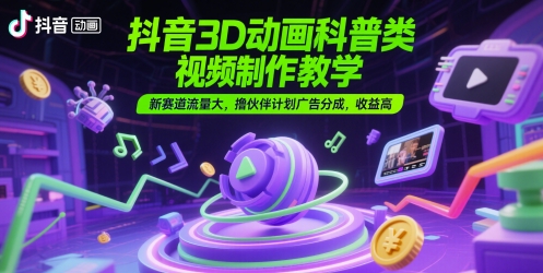 抖音3D动画科普类视频制作教学，新赛道流量大，撸伙伴计划广告分成，收益高网赚项目-副业赚钱-互联网创业-资源整合八方网创