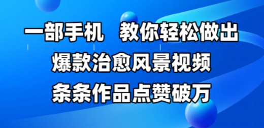 一部手机，教你轻松做出爆款治愈风景视频，条条作品点赞破W网赚项目-副业赚钱-互联网创业-资源整合八方网创
