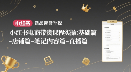 小红书电商带货课程实操：基础篇-选品篇-店铺篇-笔记内容篇-直播篇网赚项目-副业赚钱-互联网创业-资源整合八方网创