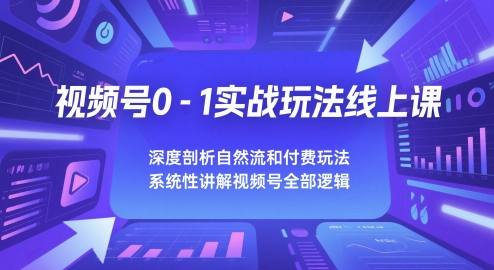 视频号0-1实战玩法线上课，深度剖析自然流和付费玩法，统性讲解视频号全部逻辑网赚项目-副业赚钱-互联网创业-资源整合八方网创
