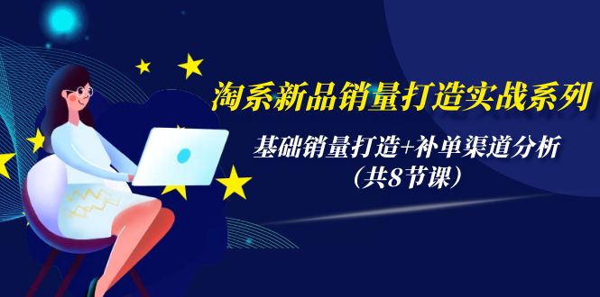 淘系新品销量打造实战系列，基础销量打造+补单渠道分析（共8节课）网赚项目-副业赚钱-互联网创业-资源整合八方网创