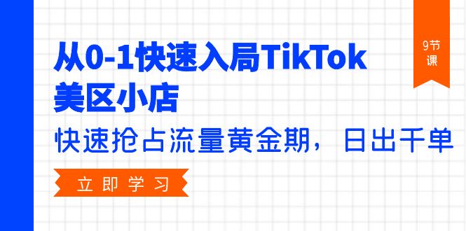从0-1快速入局TikTok美区小店，快速抢占流量黄金期，日出千单（9节课）网赚项目-副业赚钱-互联网创业-资源整合八方网创