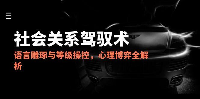 2025社会关系驾驭术，语言雕琢与等级操控，心理博弈全解析网赚项目-副业赚钱-互联网创业-资源整合八方网创