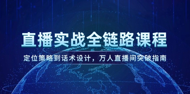 直播实战全链路课程，定位策略到话术设计，万人直播间突破指南网赚项目-副业赚钱-互联网创业-资源整合八方网创