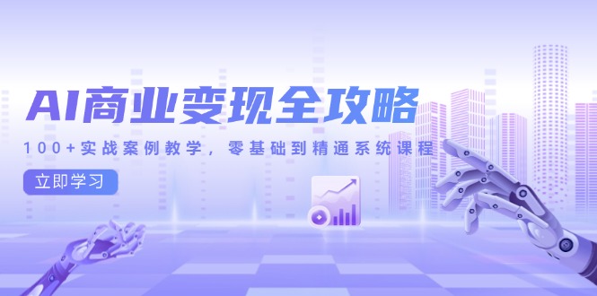 AI商业变现全攻略，100+实战案例教学，零基础到精通系统课程网赚项目-副业赚钱-互联网创业-资源整合八方网创