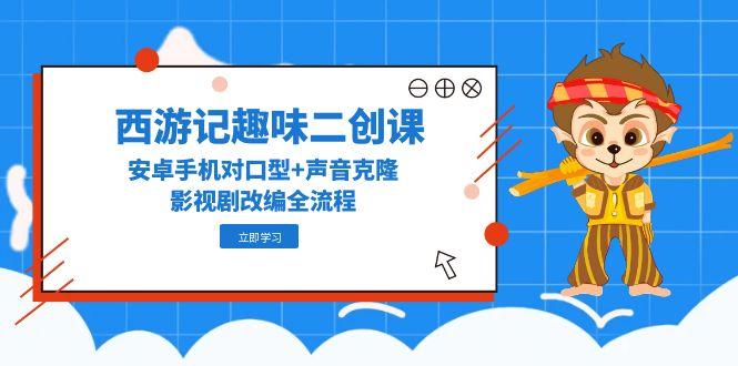 西游记趣味二创课，安卓手机对口型+声音克隆，影视剧改编全流程网赚项目-副业赚钱-互联网创业-资源整合八方网创