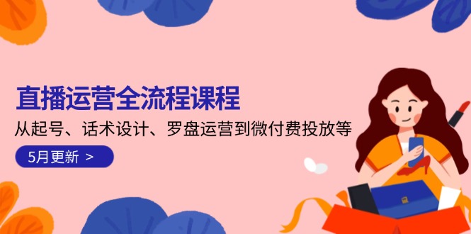 直播运营全流程课程-5月更新：从起号、话术设计、罗盘运营到微付费投放等网赚项目-副业赚钱-互联网创业-资源整合八方网创