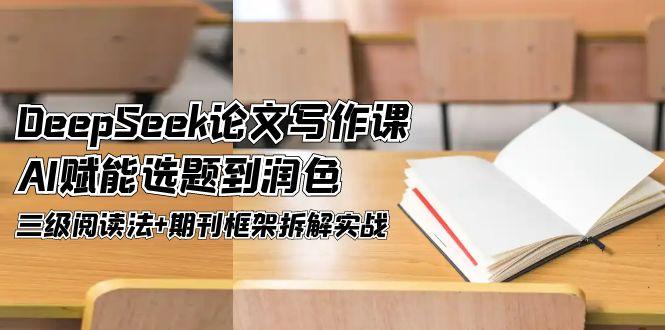 DeepSeek论文写作课，AI赋能选题到润色，三级阅读法+期刊框架拆解实战网赚项目-副业赚钱-互联网创业-资源整合八方网创