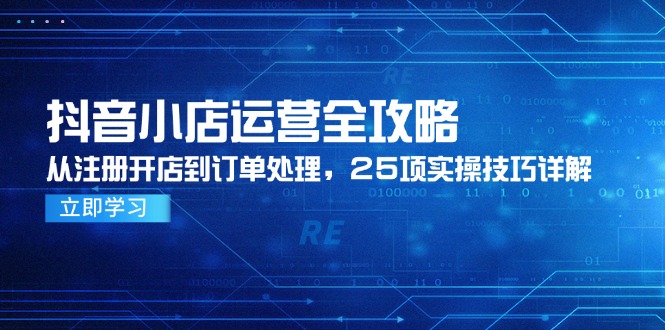 抖音小店运营全攻略，从注册开店到订单处理，25项实操技巧详解网赚项目-副业赚钱-互联网创业-资源整合八方网创