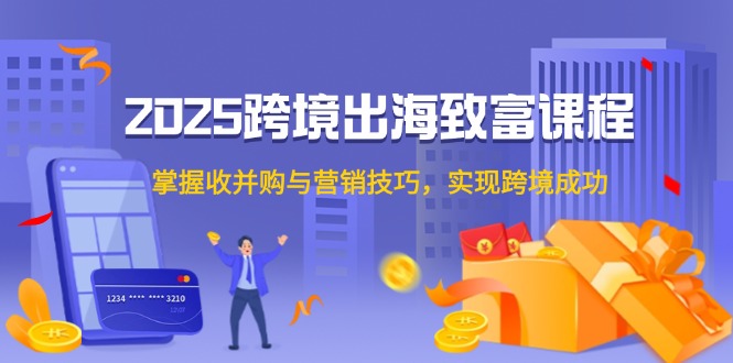 2025跨境出海致富课程，掌握收并购与营销技巧，实现跨境成功网赚项目-副业赚钱-互联网创业-资源整合八方网创