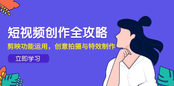 短视频创作全攻略，剪映功能运用，创意拍摄与特效制作网赚项目-副业赚钱-互联网创业-资源整合八方网创