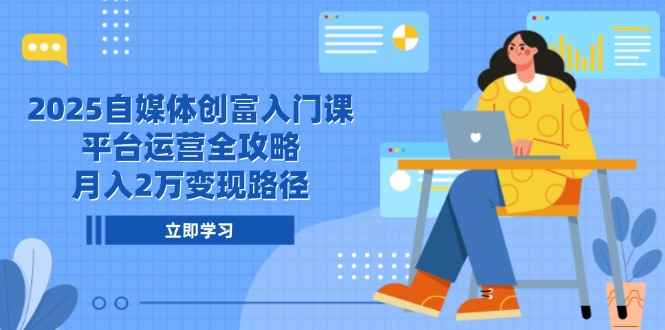 2025自媒体创富入门课，平台运营全攻略，月入2万变现路径网赚项目-副业赚钱-互联网创业-资源整合八方网创