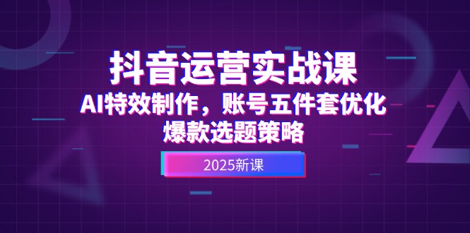 抖音运营实战课，AI特效制作，账号五件套优化，爆款选题策略网赚项目-副业赚钱-互联网创业-资源整合八方网创