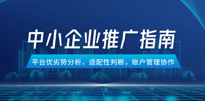 中小企业竞价推广指南，平台优劣势分析，适配性判断，账户管理协作网赚项目-副业赚钱-互联网创业-资源整合八方网创