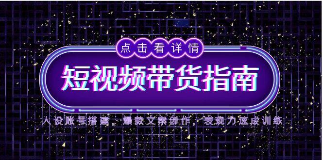 2025短视频带货指南，人设账号搭建，爆款文案创作，表现力速成训练网赚项目-副业赚钱-互联网创业-资源整合八方网创