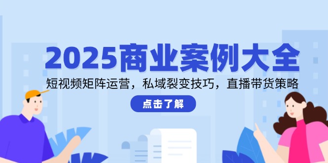 2025商业案例大全，短视频矩阵运营，私域裂变技巧，直播带货策略网赚项目-副业赚钱-互联网创业-资源整合八方网创